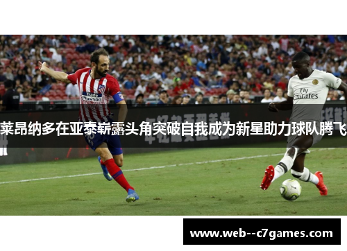 莱昂纳多在亚泰崭露头角突破自我成为新星助力球队腾飞 莱昂纳多在亚泰崭露头角突破自我成为新星助力球队腾飞