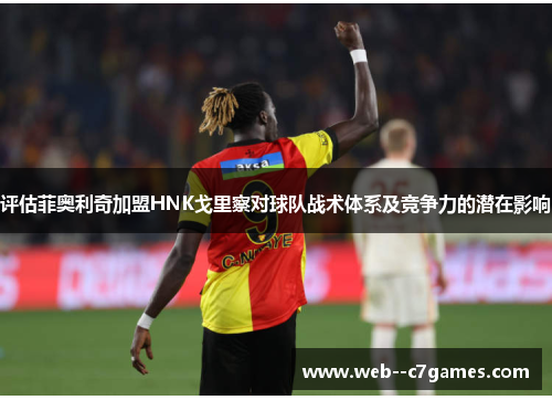 评估菲奥利奇加盟HNK戈里察对球队战术体系及竞争力的潜在影响