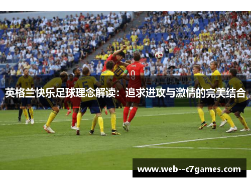 英格兰快乐足球理念解读:追求进攻与激情的完美结合 英格兰快乐足球理念解读:追求进攻与激情的完美结合