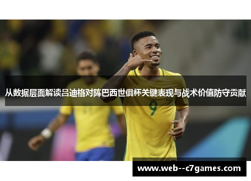 从数据层面解读吕迪格对阵巴西世俱杯关键表现与战术价值防守贡献