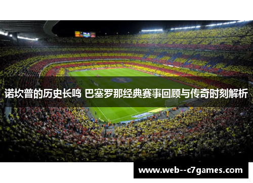 诺坎普的历史长鸣 巴塞罗那经典赛事回顾与传奇时刻解析