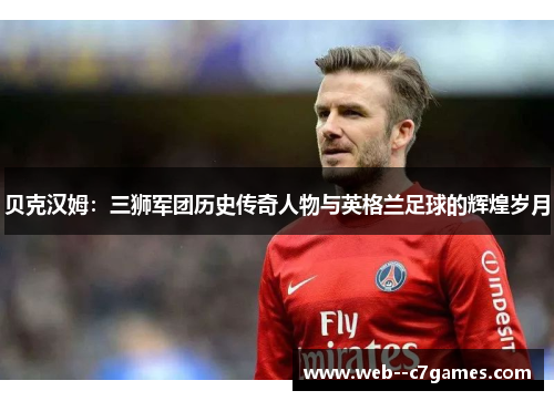 贝克汉姆：三狮军团历史传奇人物与英格兰足球的辉煌岁月