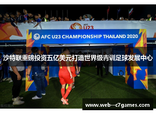 沙特联重磅投资五亿美元打造世界级青训足球发展中心 沙特联重磅投资五亿美元打造世界级青训足球发展中心