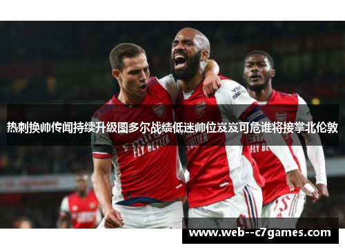 热刺换帅传闻持续升级图多尔战绩低迷帅位岌岌可危谁将接掌北伦敦 热刺换帅传闻持续升级图多尔战绩低迷帅位岌岌可危谁将接掌北伦敦