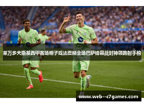 莱万多夫斯基西甲客场帽子戏法震撼全场巴萨锋霸战封神领跑射手榜 莱万多夫斯基西甲客场帽子戏法震撼全场巴萨锋霸战封神领跑射手榜