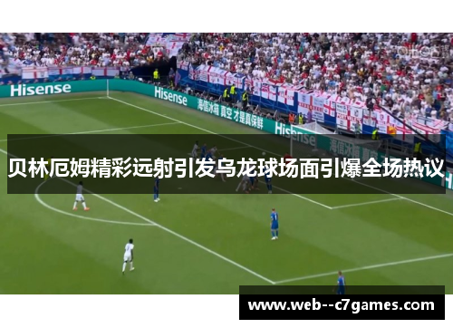 贝林厄姆精彩远射引发乌龙球场面引爆全场热议 贝林厄姆精彩远射引发乌龙球场面引爆全场热议