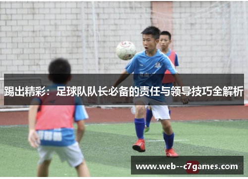 踢出精彩:足球队队长必备的责任与领导技巧全解析 踢出精彩:足球队队长必备的责任与领导技巧全解析